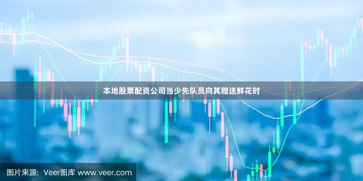 本地股票配资公司当少先队员向其赠送鲜花时