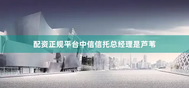配资正规平台中信信托总经理是芦苇