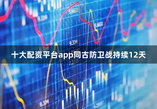 十大配资平台app同古防卫战持续12天
