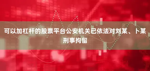 可以加杠杆的股票平台公安机关已依法对刘某、卜某刑事拘留