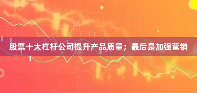 股票十大杠杆公司提升产品质量；最后是加强营销