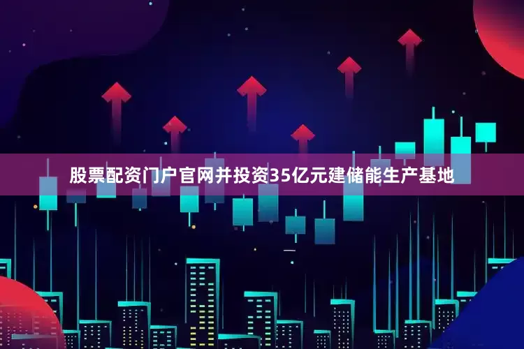 股票配资门户官网并投资35亿元建储能生产基地