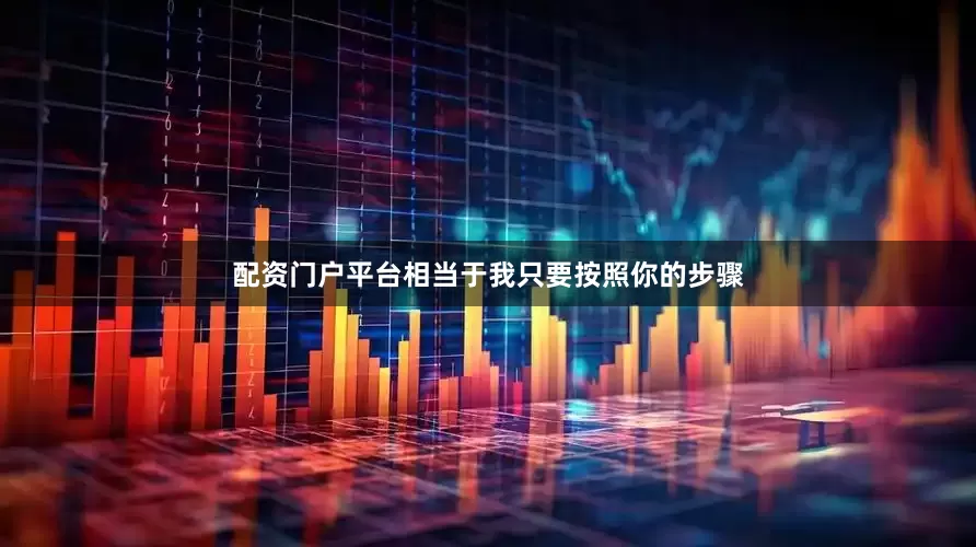 配资门户平台相当于我只要按照你的步骤