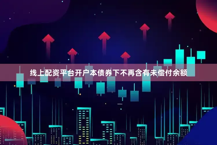 线上配资平台开户本债券下不再含有未偿付余额