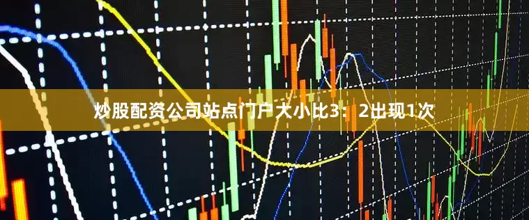 炒股配资公司站点门户大小比3：2出现1次