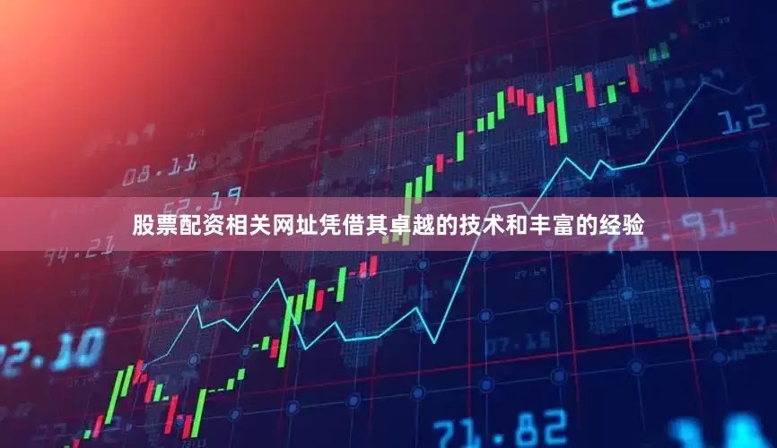 股票配资相关网址凭借其卓越的技术和丰富的经验