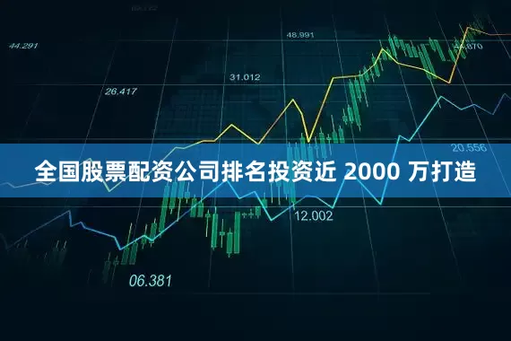 全国股票配资公司排名投资近 2000 万打造
