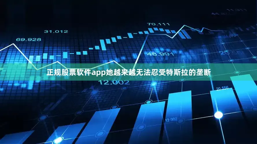 正规股票软件app她越来越无法忍受特斯拉的垄断