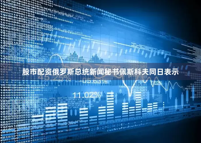 股市配资俄罗斯总统新闻秘书佩斯科夫同日表示