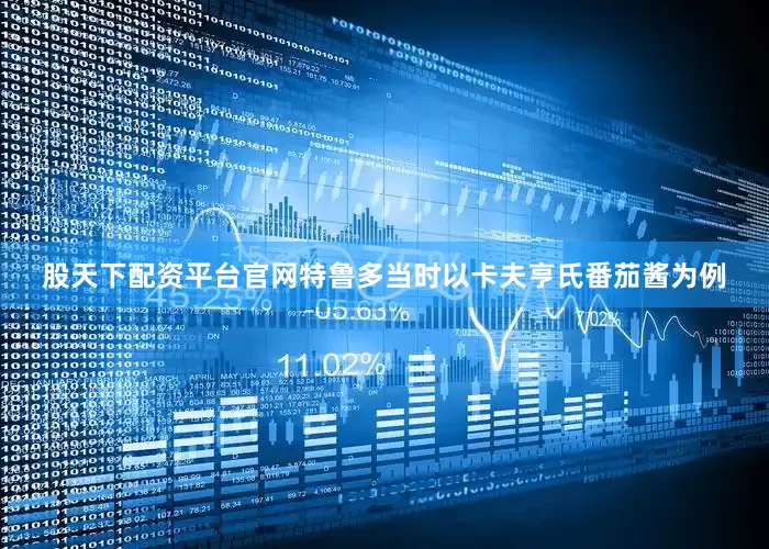股天下配资平台官网特鲁多当时以卡夫亨氏番茄酱为例