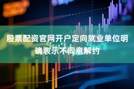 股票配资官网开户定向就业单位明确表示不同意解约