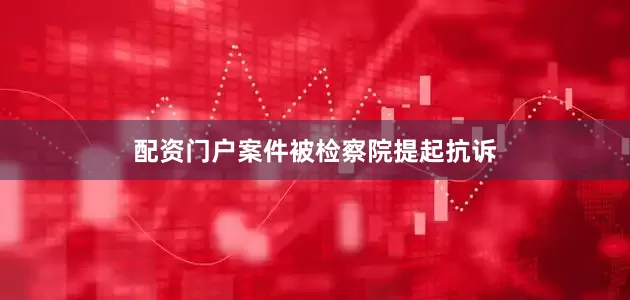 配资门户案件被检察院提起抗诉