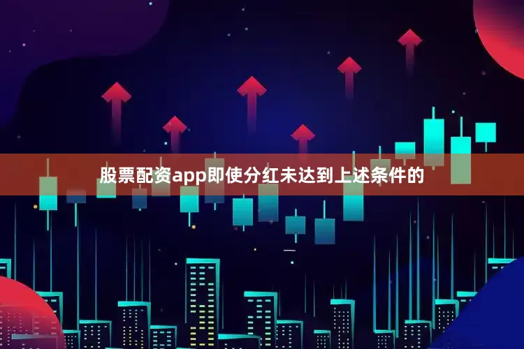 股票配资app即使分红未达到上述条件的