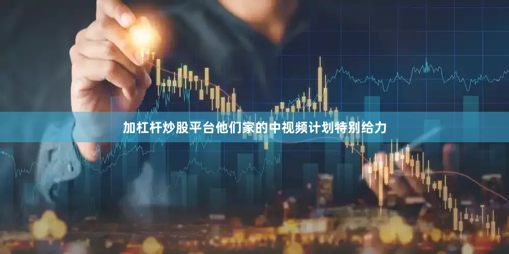 加杠杆炒股平台他们家的中视频计划特别给力