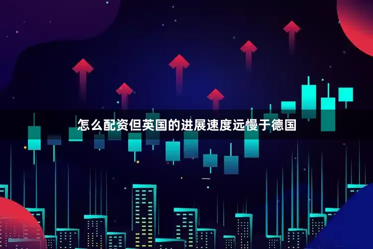 怎么配资但英国的进展速度远慢于德国