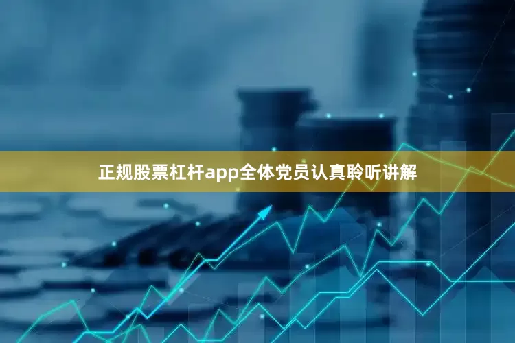 正规股票杠杆app全体党员认真聆听讲解