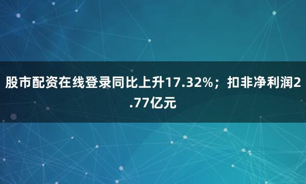股市配资在线登录同比上升17.32%；扣非净利润2.77亿元