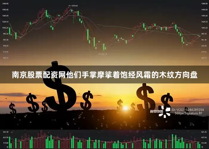 南京股票配资网他们手掌摩挲着饱经风霜的木纹方向盘