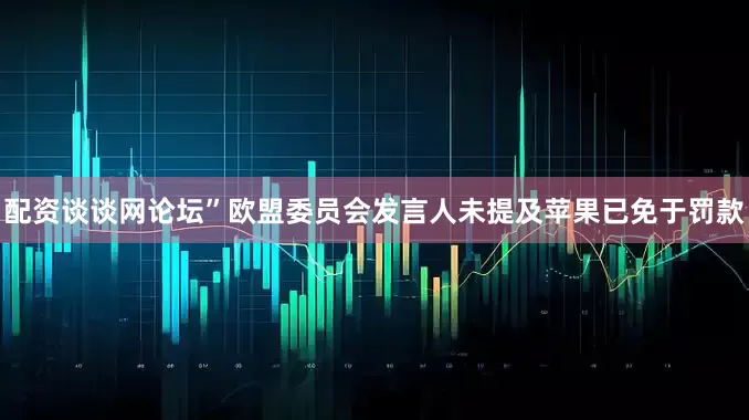 配资谈谈网论坛”　　欧盟委员会发言人未提及苹果已免于罚款