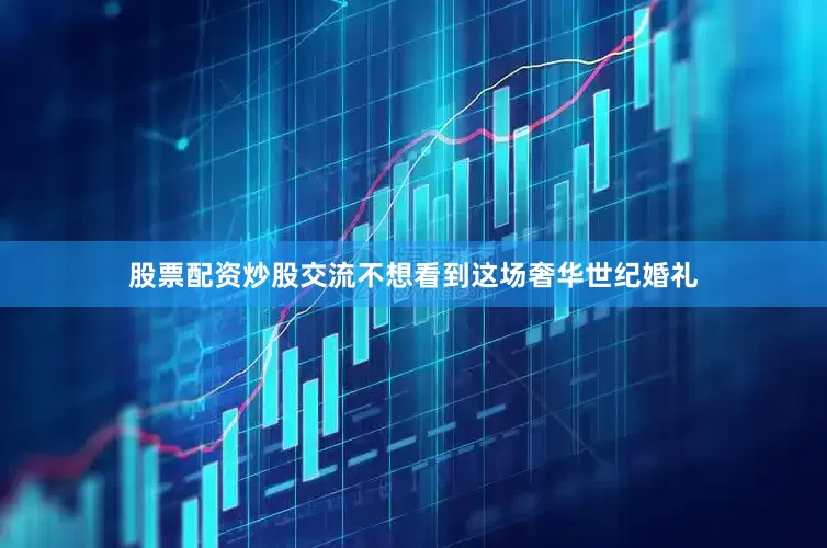 股票配资炒股交流不想看到这场奢华世纪婚礼