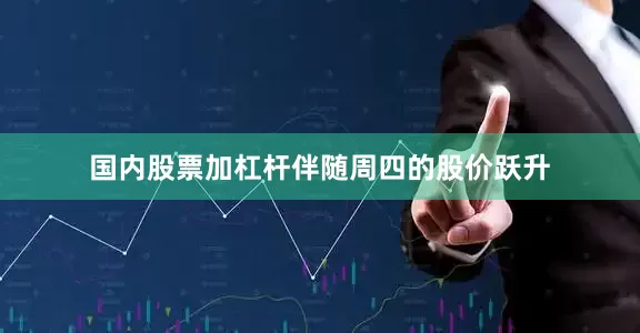 国内股票加杠杆　　伴随周四的股价跃升
