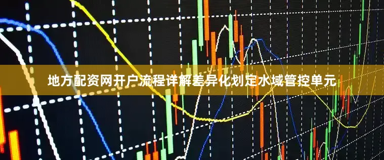 地方配资网开户流程详解差异化划定水域管控单元