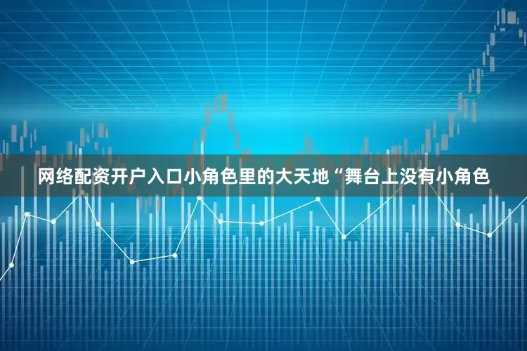 网络配资开户入口小角色里的大天地“舞台上没有小角色