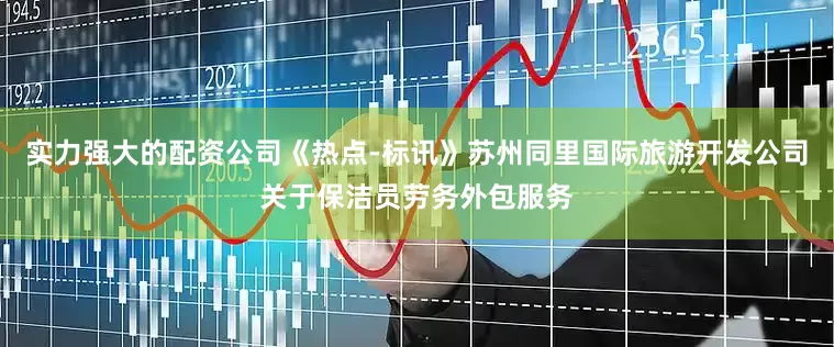 实力强大的配资公司《热点-标讯》苏州同里国际旅游开发公司关于保洁员劳务外包服务