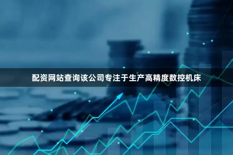配资网站查询该公司专注于生产高精度数控机床