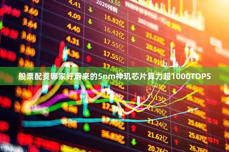 股票配资哪家好蔚来的5nm神玑芯片算力超1000TOPS