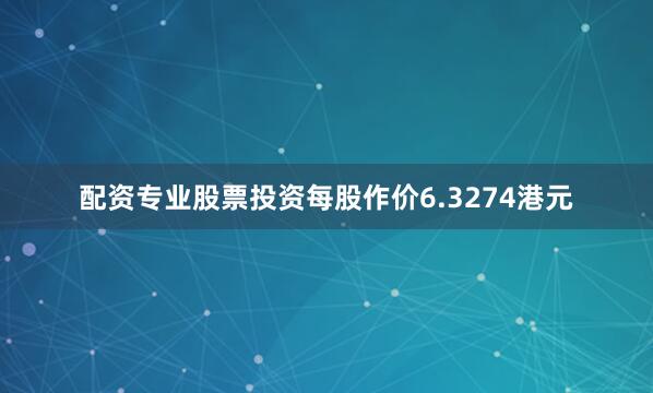 配资专业股票投资每股作价6.3274港元