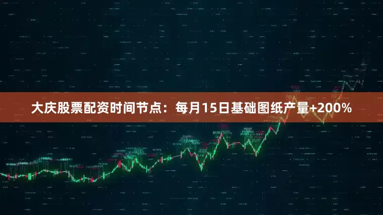 大庆股票配资时间节点：每月15日基础图纸产量+200%