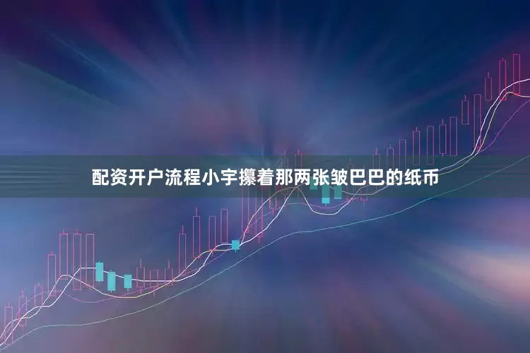 配资开户流程小宇攥着那两张皱巴巴的纸币