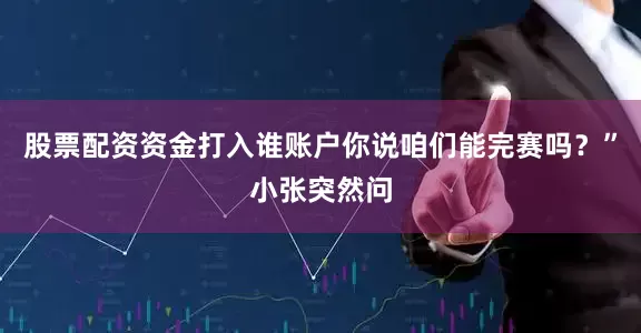 股票配资资金打入谁账户你说咱们能完赛吗？”小张突然问