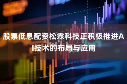 股票低息配资松霖科技正积极推进AI技术的布局与应用