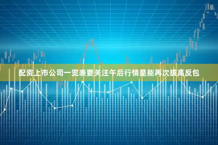 配资上市公司一览表要关注午后行情是能再次拔高反包