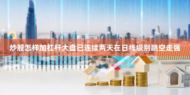 炒股怎样加杠杆大盘已连续两天在日线级别跳空走强