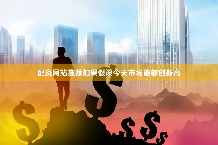 配资网站推荐如果假设今天市场能够创新高