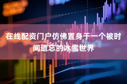 在线配资门户仿佛置身于一个被时间遗忘的冰雪世界
