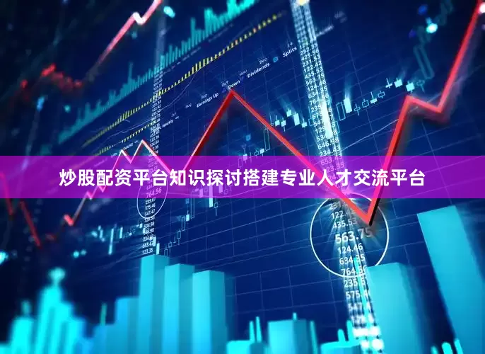 炒股配资平台知识探讨搭建专业人才交流平台