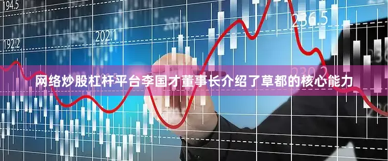 网络炒股杠杆平台李国才董事长介绍了草都的核心能力