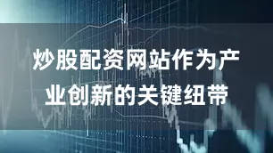 炒股配资网站　　作为产业创新的关键纽带