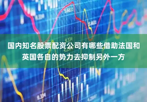 国内知名股票配资公司有哪些借助法国和英国各自的势力去抑制另外一方