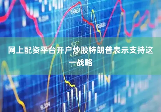 网上配资平台开户炒股特朗普表示支持这一战略