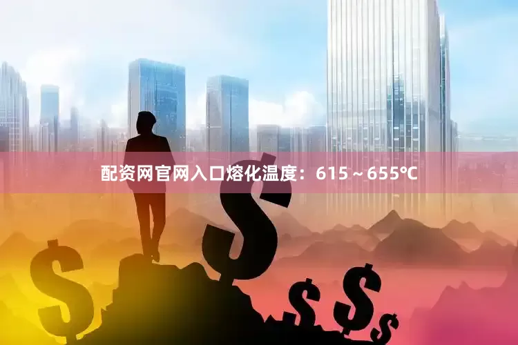 配资网官网入口熔化温度：615～655℃