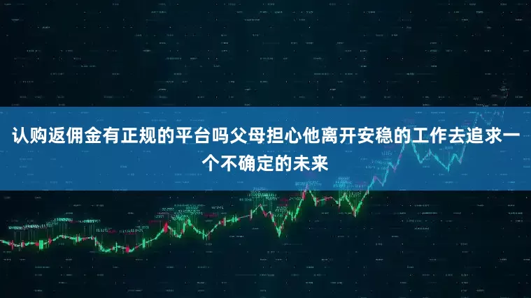 认购返佣金有正规的平台吗父母担心他离开安稳的工作去追求一个不确定的未来