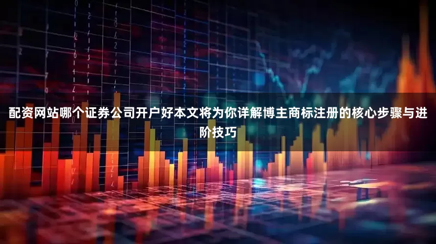配资网站哪个证券公司开户好本文将为你详解博主商标注册的核心步骤与进阶技巧