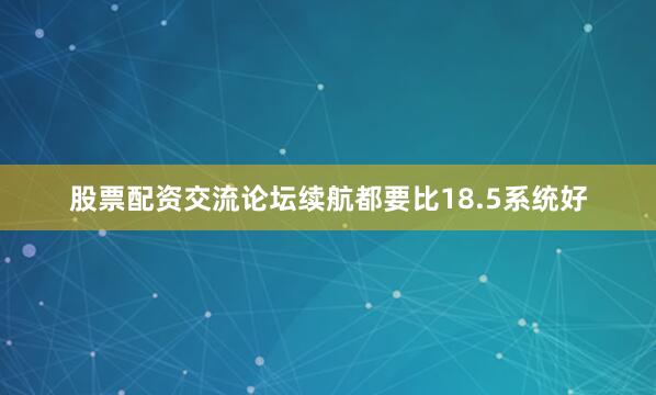 股票配资交流论坛续航都要比18.5系统好