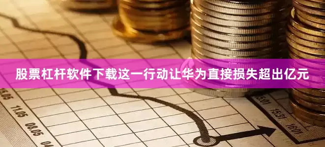 股票杠杆软件下载这一行动让华为直接损失超出亿元