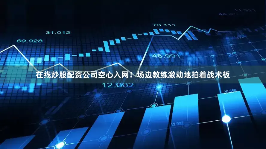 在线炒股配资公司空心入网！场边教练激动地拍着战术板